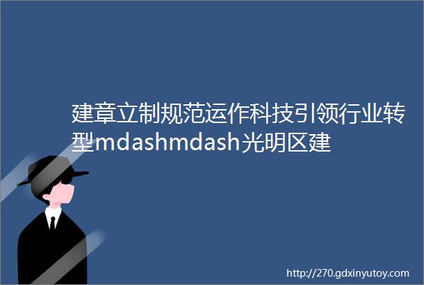 建章立制规范运作科技引领行业转型mdashmdash光明区建筑科技产业促进会召开一届一次理事会